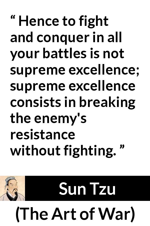 Sun Tzu quote about success from The Art of War - Hence to fight and conquer in all your battles is not supreme excellence; supreme excellence consists in breaking the enemy's resistance without fighting.