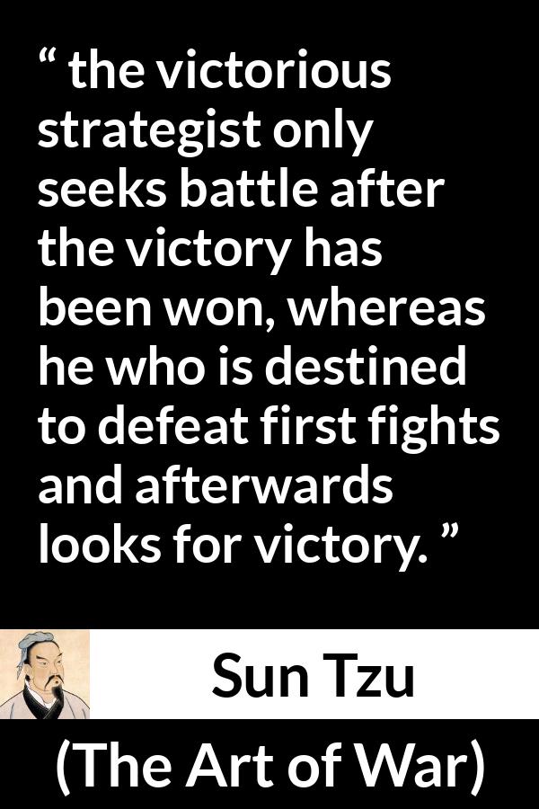 Sun Tzu quote about victory from The Art of War - the victorious strategist only seeks battle after the victory has been won, whereas he who is destined to defeat first fights and afterwards looks for victory.