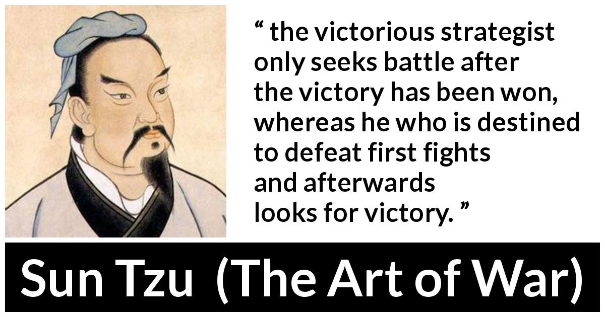 Sun Tzu quote about victory from The Art of War - the victorious strategist only seeks battle after the victory has been won, whereas he who is destined to defeat first fights and afterwards looks for victory.