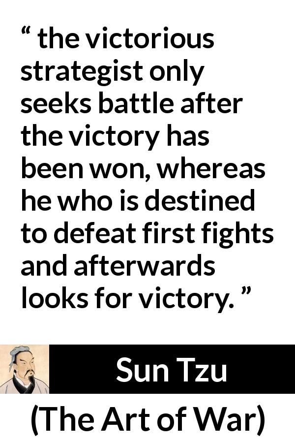 Sun Tzu quote about victory from The Art of War - the victorious strategist only seeks battle after the victory has been won, whereas he who is destined to defeat first fights and afterwards looks for victory.