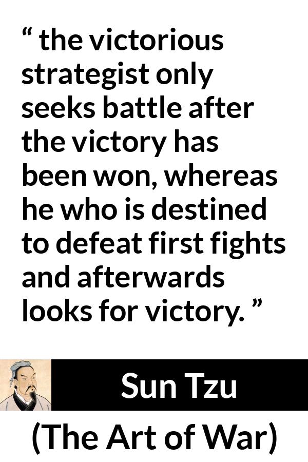 Sun Tzu quote about victory from The Art of War - the victorious strategist only seeks battle after the victory has been won, whereas he who is destined to defeat first fights and afterwards looks for victory.