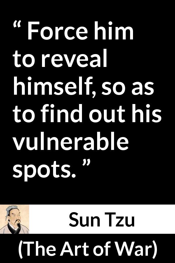 Sun Tzu quote about vulnerability from The Art of War - Force him to reveal himself, so as to find out his vulnerable spots.