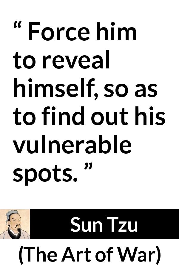Sun Tzu quote about vulnerability from The Art of War - Force him to reveal himself, so as to find out his vulnerable spots.