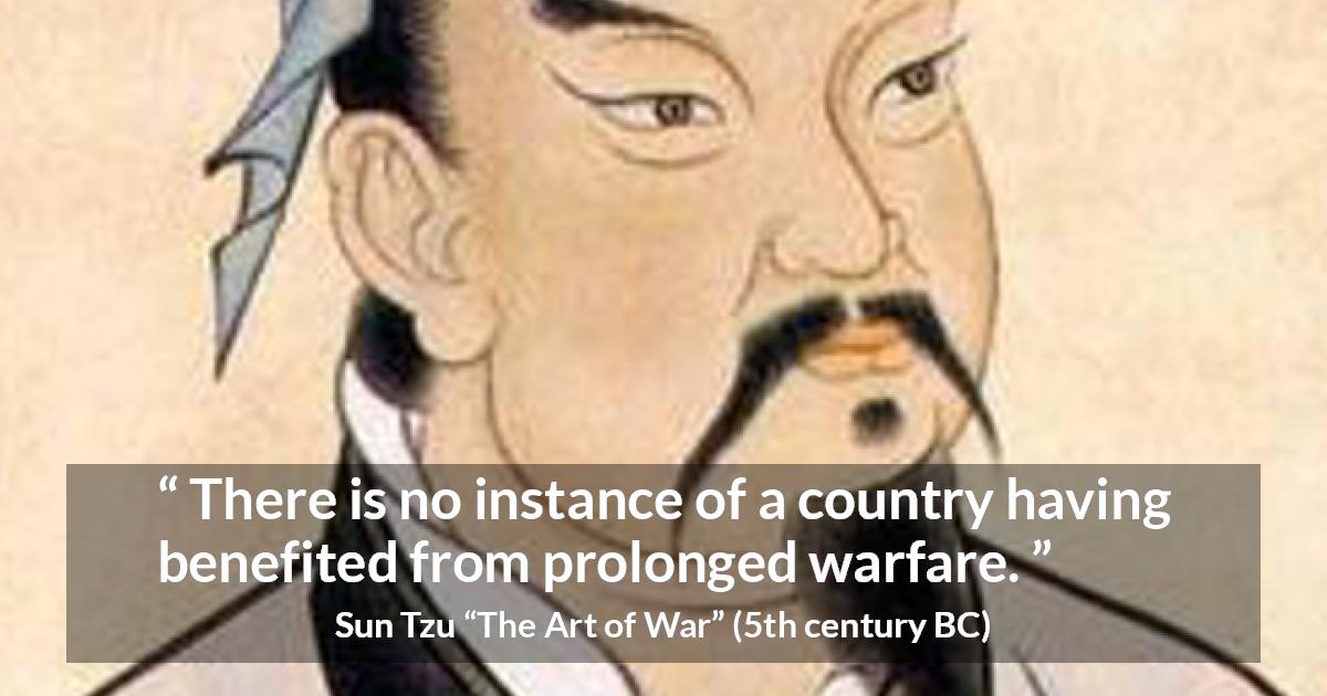 Sun Tzu quote about war from The Art of War - There is no instance of a country having benefited from prolonged warfare.