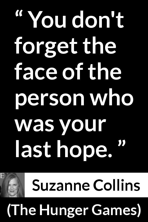 Suzanne Collins quote about forgetting from The Hunger Games - You don't forget the face of the person who was your last hope.