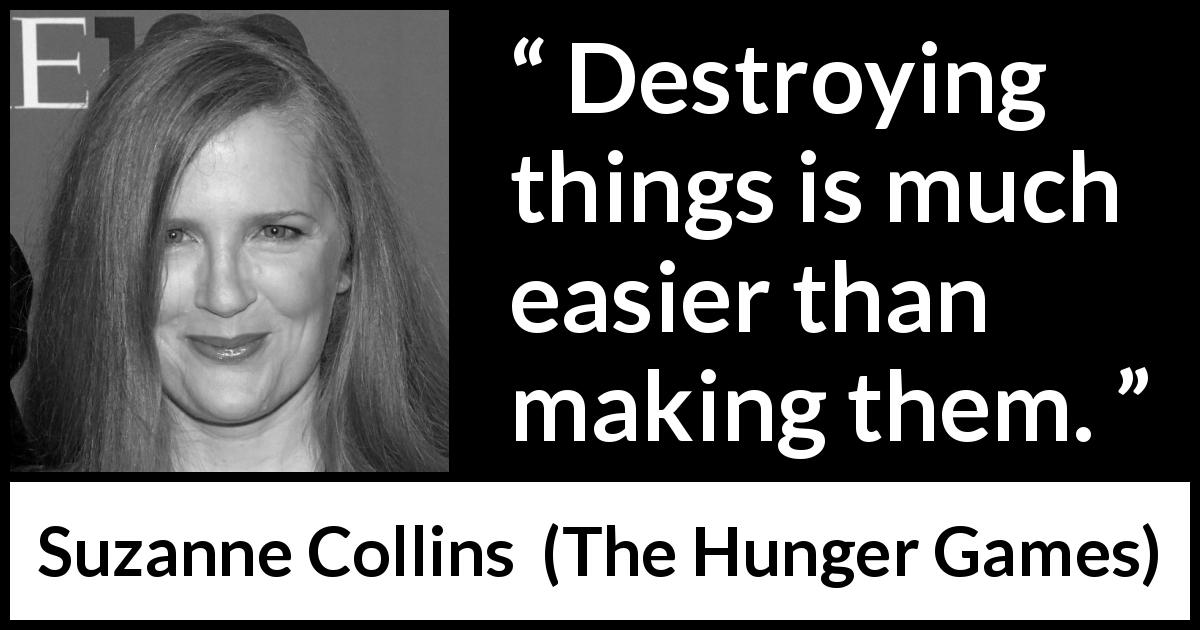 Suzanne Collins quote about making from The Hunger Games - Destroying things is much easier than making them.