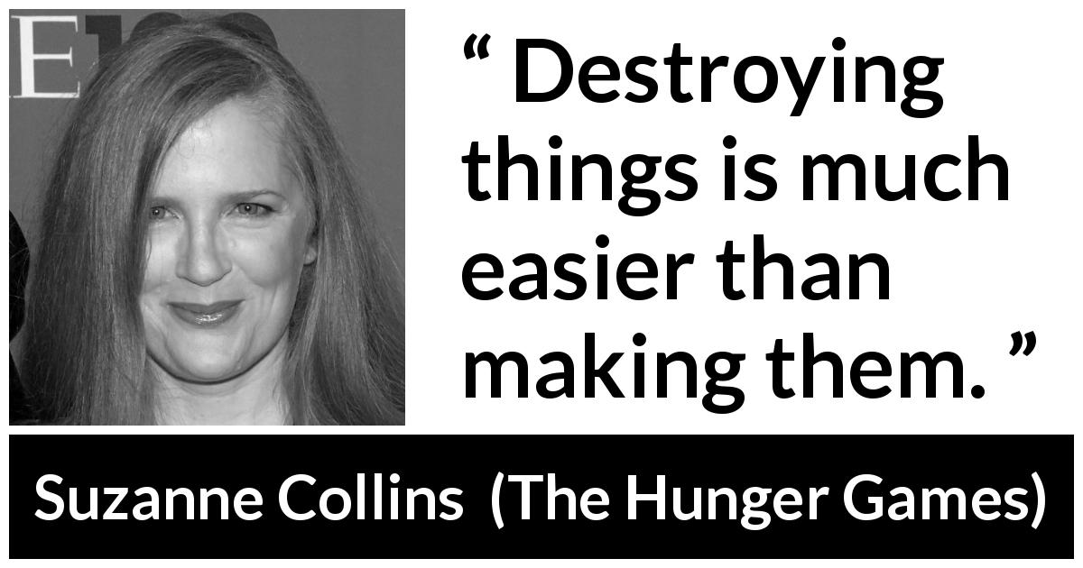 Suzanne Collins quote about making from The Hunger Games - Destroying things is much easier than making them.