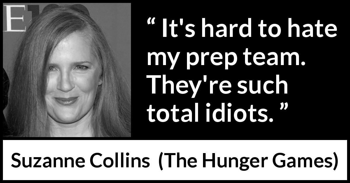 Suzanne Collins quote about stupidity from The Hunger Games - It's hard to hate my prep team. They're such total idiots.