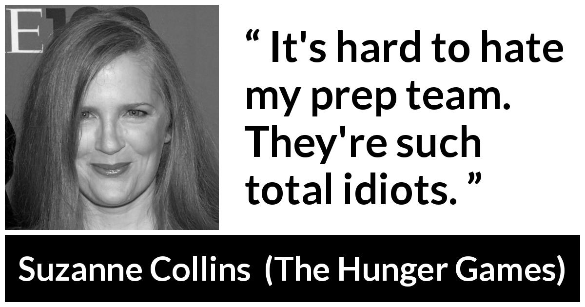 Suzanne Collins quote about stupidity from The Hunger Games - It's hard to hate my prep team. They're such total idiots.
