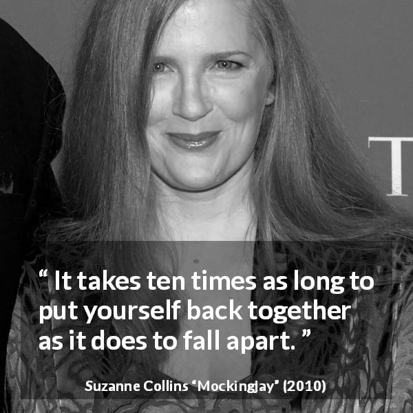 Suzanne Collins quote about time from Mockingjay - It takes ten times as long to put yourself back together as it does to fall apart.