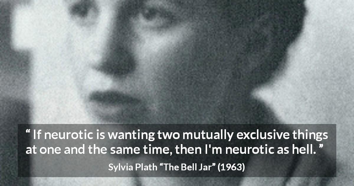 Sylvia Plath quote about contradiction from The Bell Jar - If neurotic is wanting two mutually exclusive things at one and the same time, then I'm neurotic as hell.