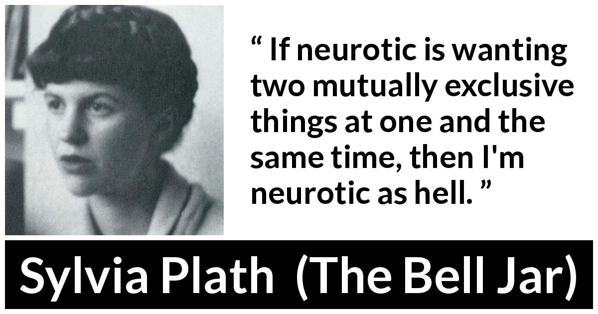 Sylvia Plath quote about contradiction from The Bell Jar - If neurotic is wanting two mutually exclusive things at one and the same time, then I'm neurotic as hell.