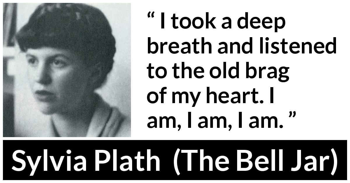 Sylvia Plath quote about heart from The Bell Jar - I took a deep breath and listened to the old brag of my heart. I am, I am, I am.