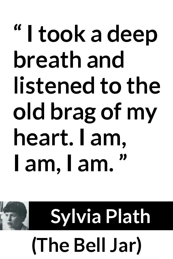 Sylvia Plath quote about heart from The Bell Jar - I took a deep breath and listened to the old brag of my heart. I am, I am, I am.