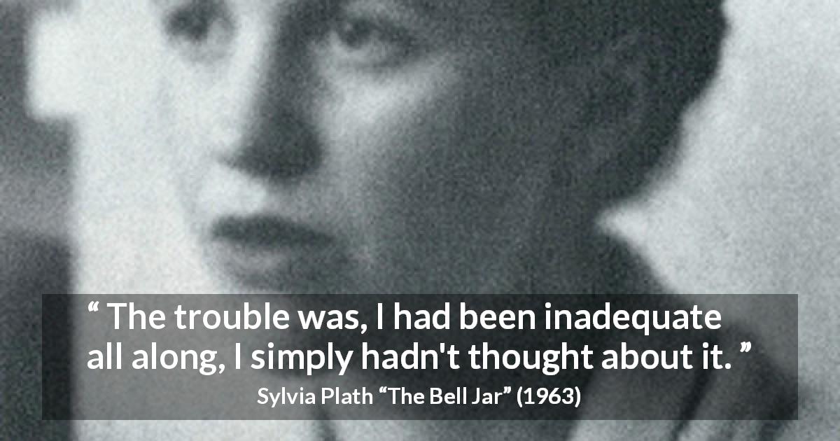 Sylvia Plath quote about trouble from The Bell Jar - The trouble was, I had been inadequate all along, I simply hadn't thought about it.