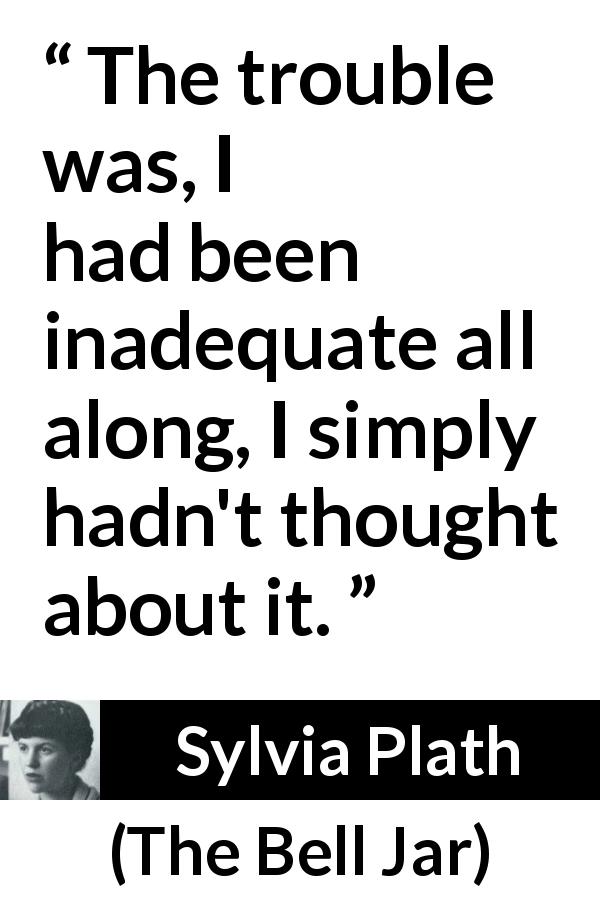Sylvia Plath quote about trouble from The Bell Jar - The trouble was, I had been inadequate all along, I simply hadn't thought about it.