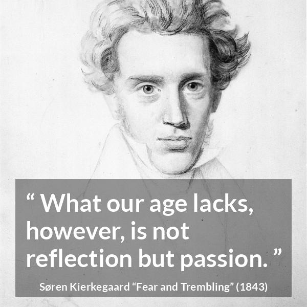 Søren Kierkegaard quote about passion from Fear and Trembling (1843) - What our age lacks, however, is not reflection but passion.