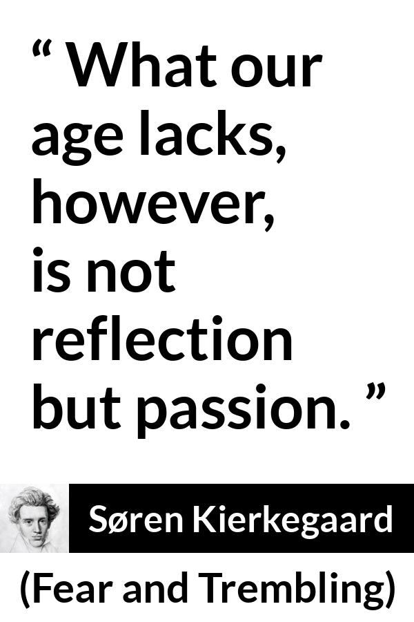 Søren Kierkegaard quote about passion from Fear and Trembling (1843) - What our age lacks, however, is not reflection but passion.