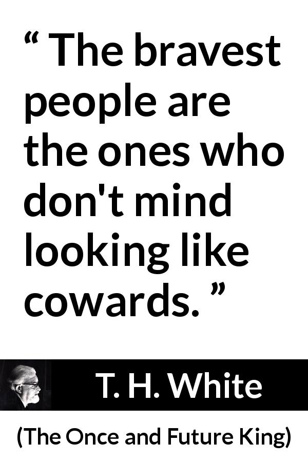 T. H. White quote about courage from The Once and Future King - The bravest people are the ones who don't mind looking like cowards.