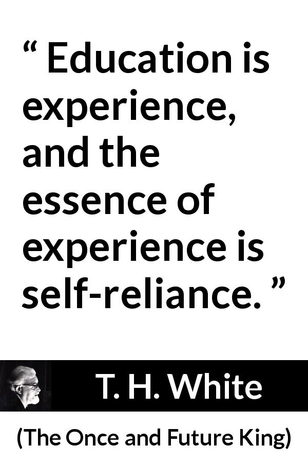 T. H. White quote about experience from The Once and Future King - Education is experience, and the essence of experience is self-reliance.