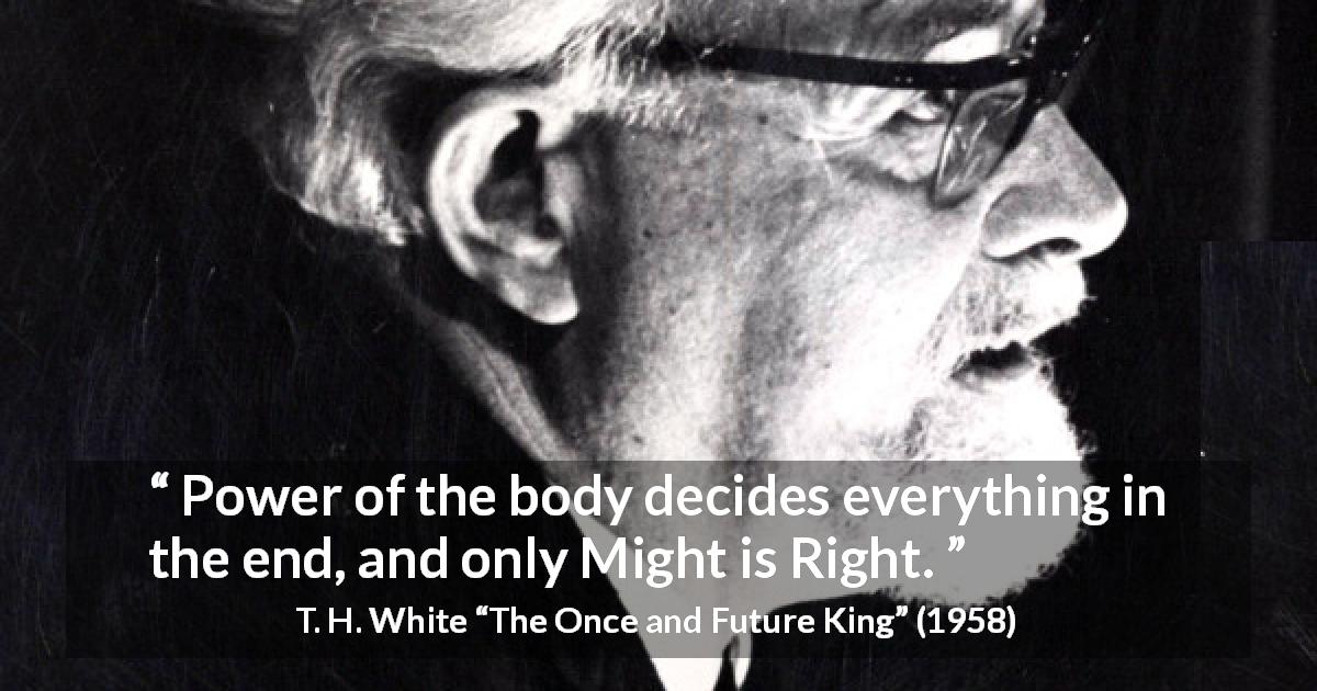 T. H. White quote about power from The Once and Future King - Power of the body decides everything in the end, and only Might is Right.