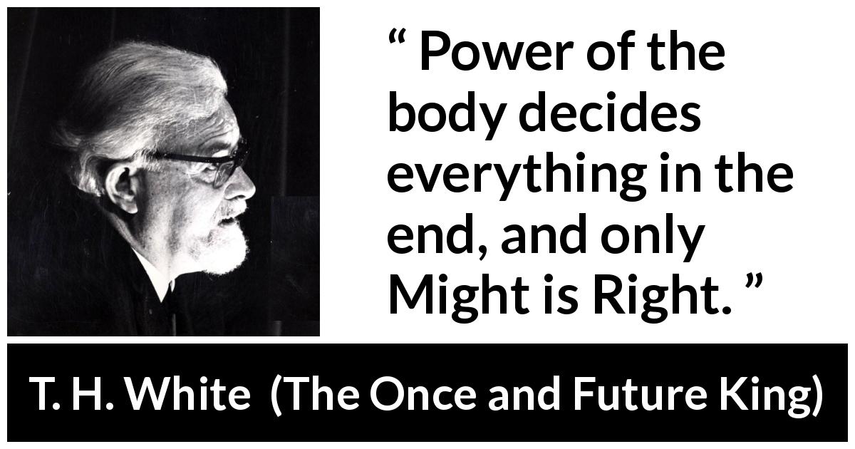 T. H. White quote about power from The Once and Future King - Power of the body decides everything in the end, and only Might is Right.