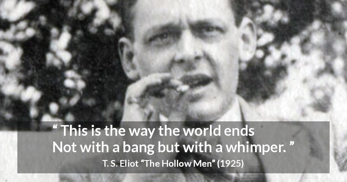 T. S. Eliot quote about end from The Hollow Men - This is the way the world ends
Not with a bang but with a whimper.