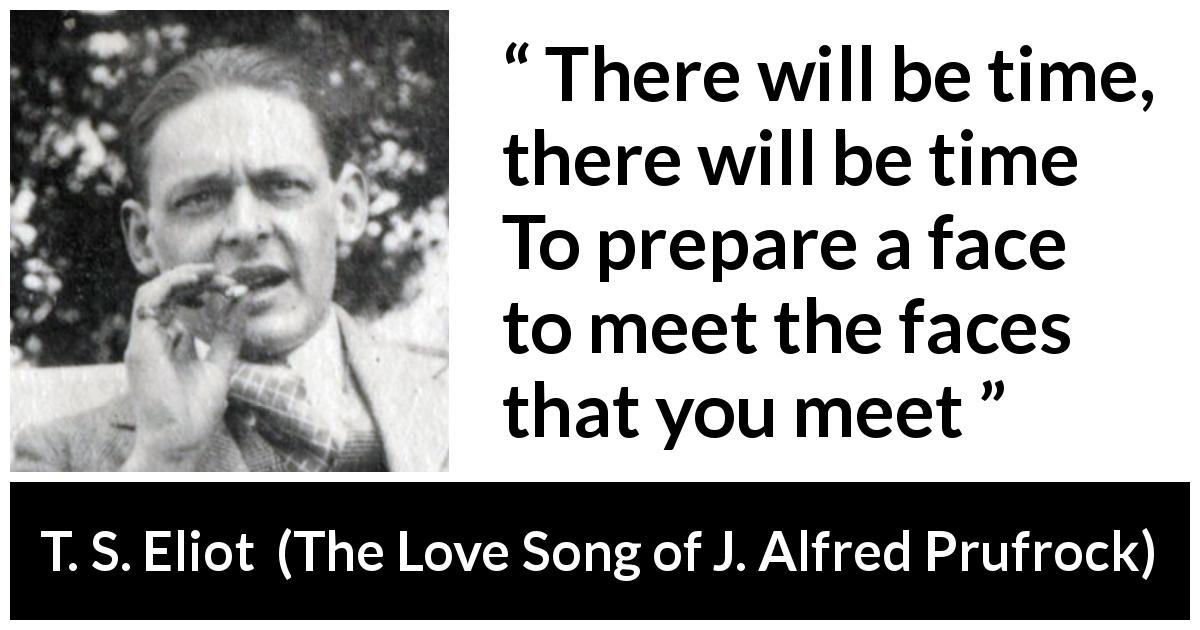T. S. Eliot quote about face from The Love Song of J. Alfred Prufrock - There will be time, there will be time
To prepare a face to meet the faces that you meet