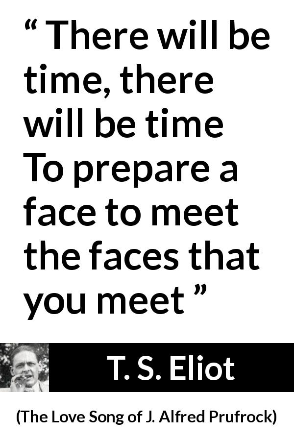 T. S. Eliot quote about face from The Love Song of J. Alfred Prufrock - There will be time, there will be time
To prepare a face to meet the faces that you meet