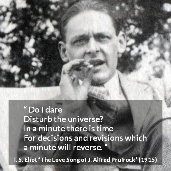 T. S. Eliot quote about universe from The Love Song of J. Alfred Prufrock - Do I dare
Disturb the universe?
In a minute there is time
For decisions and revisions which a minute will reverse.