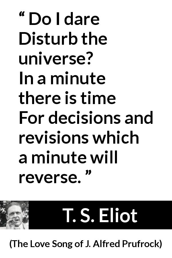 T. S. Eliot quote about universe from The Love Song of J. Alfred Prufrock - Do I dare
Disturb the universe?
In a minute there is time
For decisions and revisions which a minute will reverse.