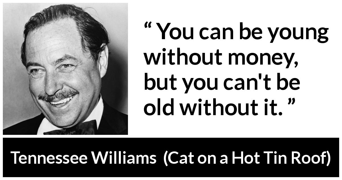 Tennessee Williams quote about age from Cat on a Hot Tin Roof - You can be young without money, but you can't be old without it.