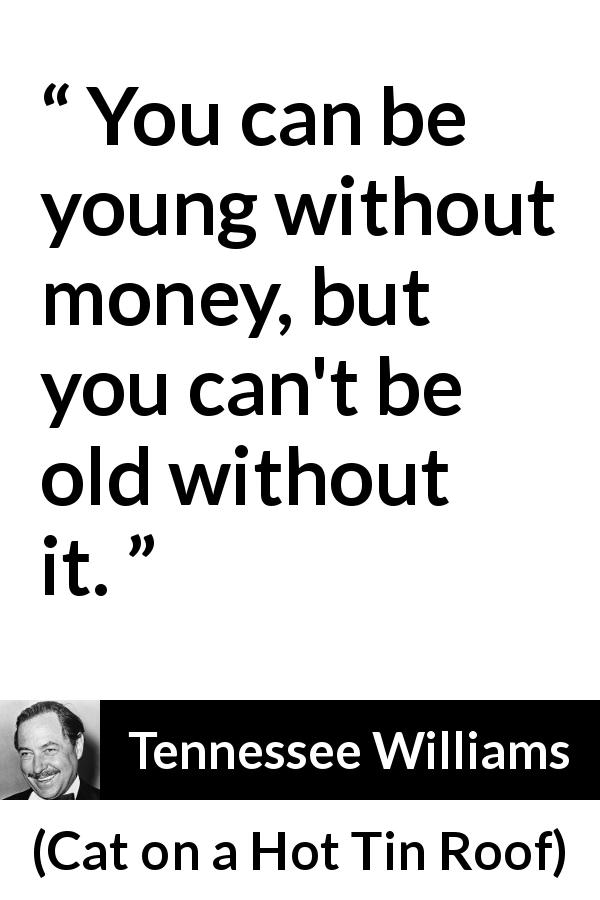 Tennessee Williams quote about age from Cat on a Hot Tin Roof - You can be young without money, but you can't be old without it.