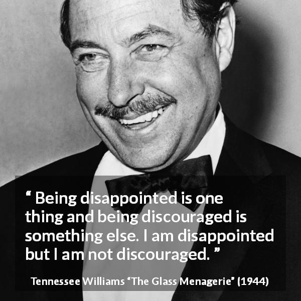 Tennessee Williams quote about disappointment from The Glass Menagerie - Being disappointed is one thing and being discouraged is something else. I am disappointed but I am not discouraged.