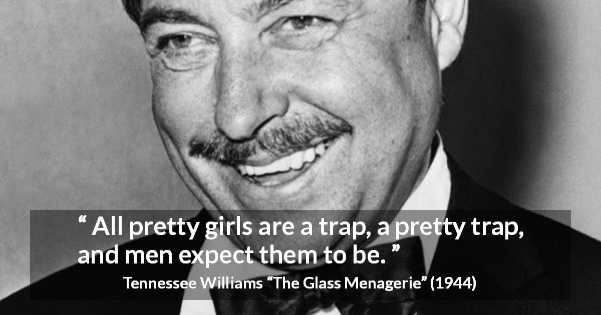 Tennessee Williams quote about men from The Glass Menagerie - All pretty girls are a trap, a pretty trap, and men expect them to be.