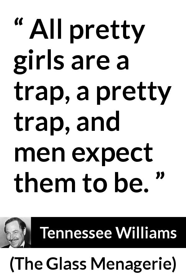 Tennessee Williams quote about men from The Glass Menagerie - All pretty girls are a trap, a pretty trap, and men expect them to be.