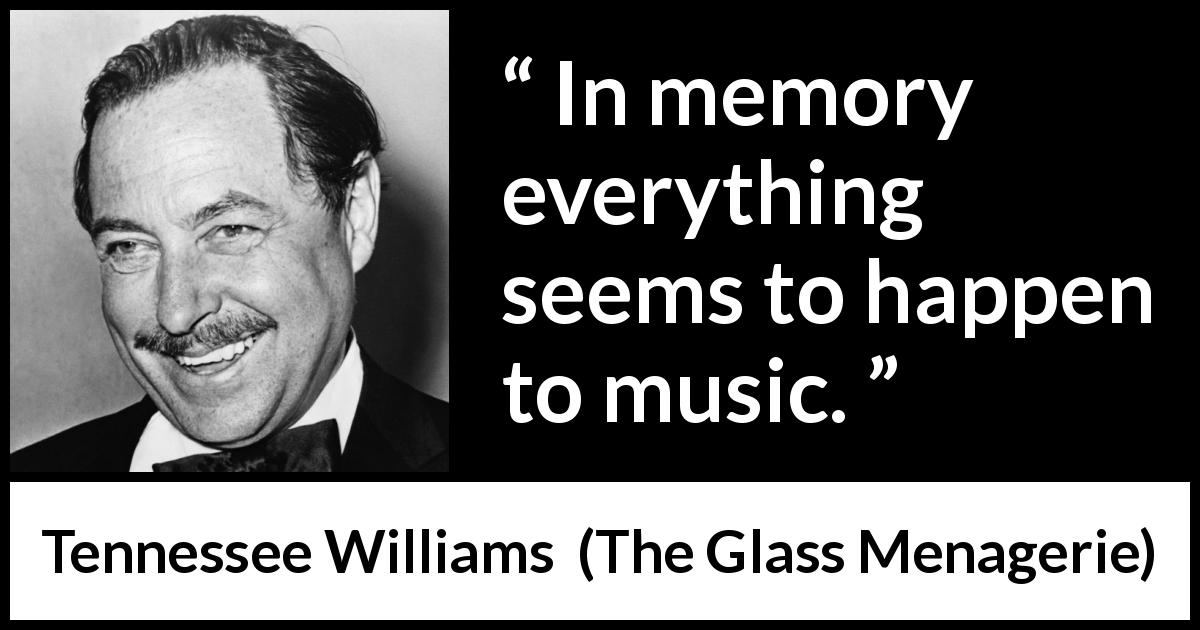 Tennessee Williams quote about music from The Glass Menagerie - In memory everything seems to happen to music.