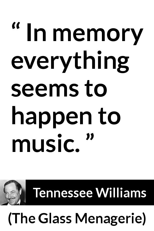 Tennessee Williams quote about music from The Glass Menagerie - In memory everything seems to happen to music.