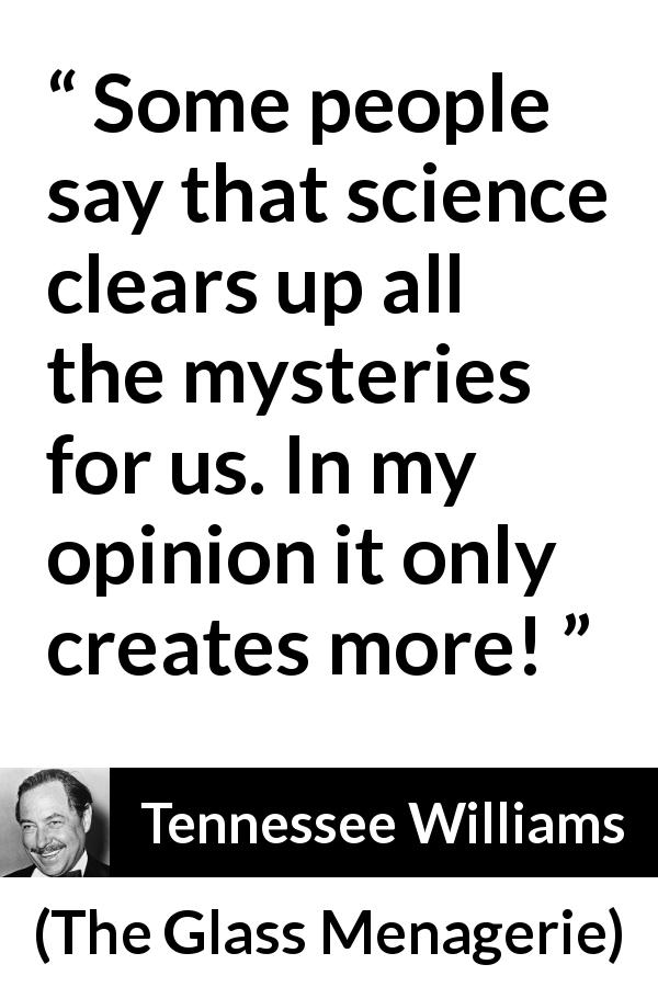 Tennessee Williams quote about science from The Glass Menagerie - Some people say that science clears up all the mysteries for us. In my opinion it only creates more!