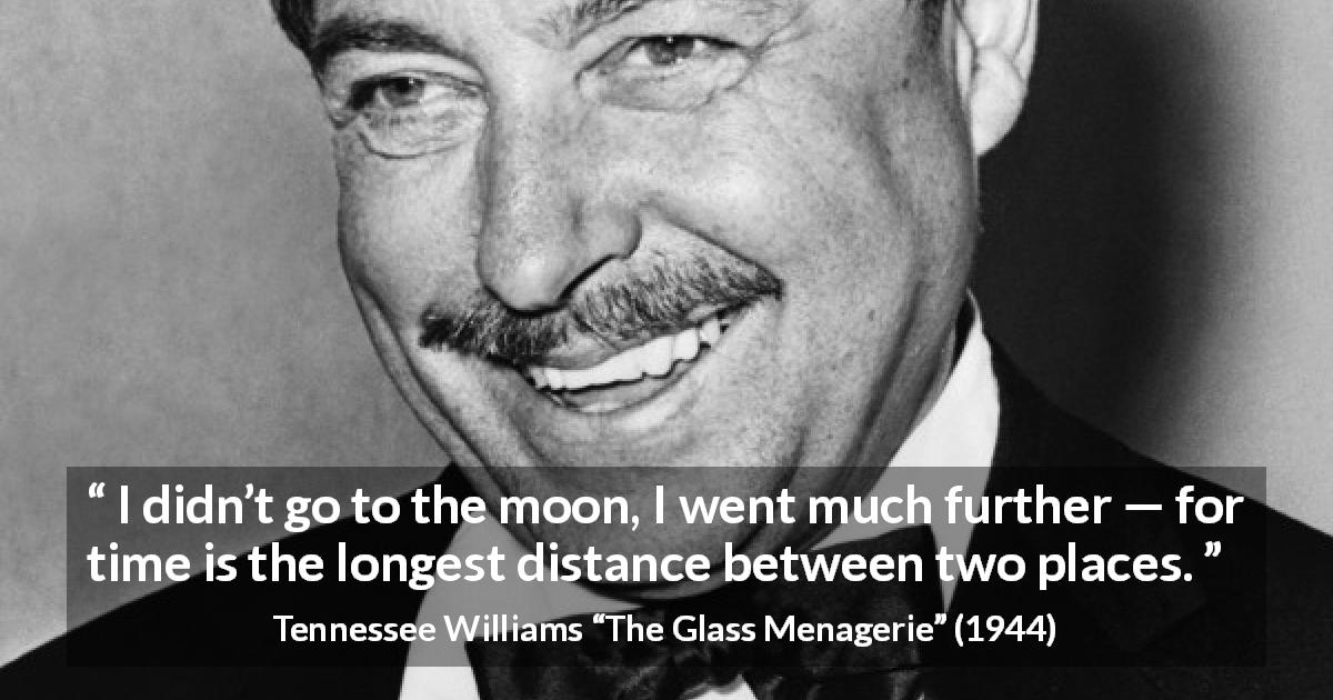 Tennessee Williams quote about time from The Glass Menagerie - I didn’t go to the moon, I went much further — for time is the longest distance between two places.