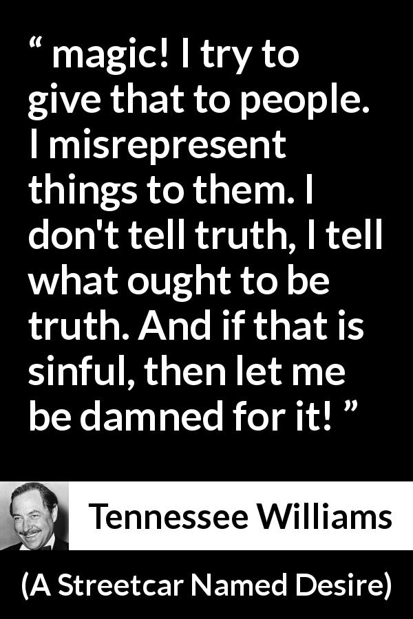 Tennessee Williams quote about truth from A Streetcar Named Desire - magic! I try to give that to people. I misrepresent things to them. I don't tell truth, I tell what ought to be truth. And if that is sinful, then let me be damned for it!