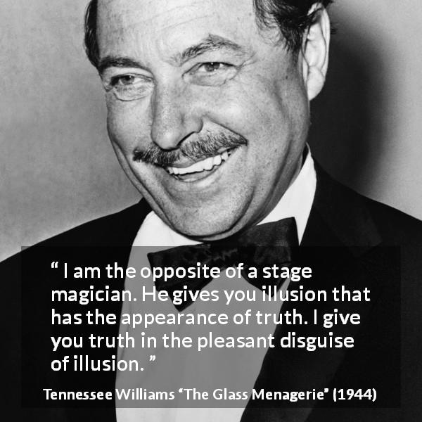 Tennessee Williams quote about truth from The Glass Menagerie - I am the opposite of a stage magician. He gives you illusion that has the appearance of truth. I give you truth in the pleasant disguise of illusion.
