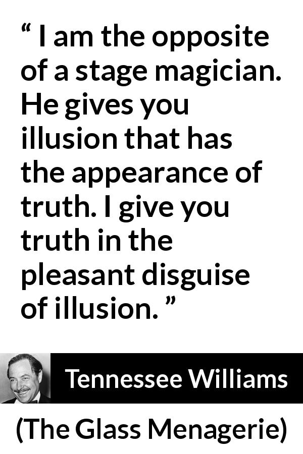 Tennessee Williams quote about truth from The Glass Menagerie - I am the opposite of a stage magician. He gives you illusion that has the appearance of truth. I give you truth in the pleasant disguise of illusion.
