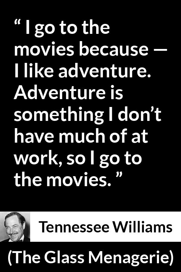 Tennessee Williams quote about work from The Glass Menagerie - I go to the movies because — I like adventure. Adventure is something I don’t have much of at work, so I go to the movies.