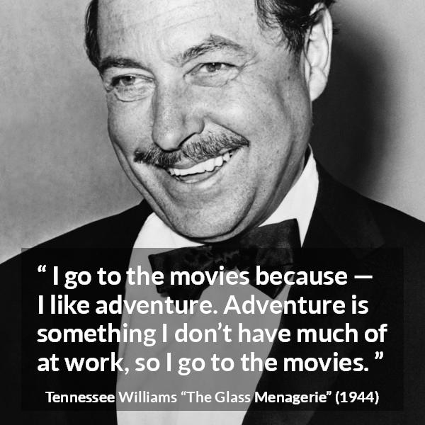 Tennessee Williams quote about work from The Glass Menagerie - I go to the movies because — I like adventure. Adventure is something I don’t have much of at work, so I go to the movies.