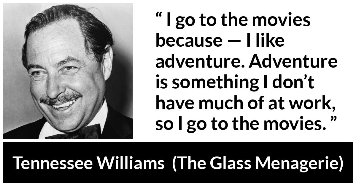 Tennessee Williams quote about work from The Glass Menagerie - I go to the movies because — I like adventure. Adventure is something I don’t have much of at work, so I go to the movies.