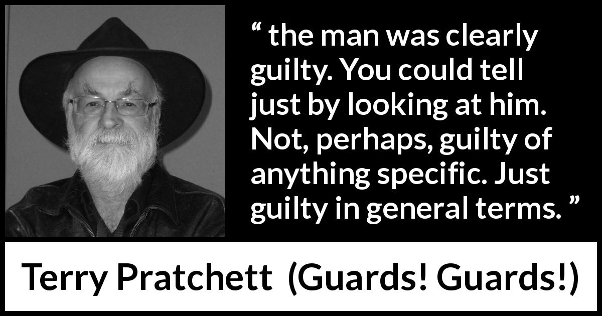 Terry Pratchett quote about appearance from Guards! Guards! - the man was clearly guilty. You could tell just by looking at him. Not, perhaps, guilty of anything specific. Just guilty in general terms.