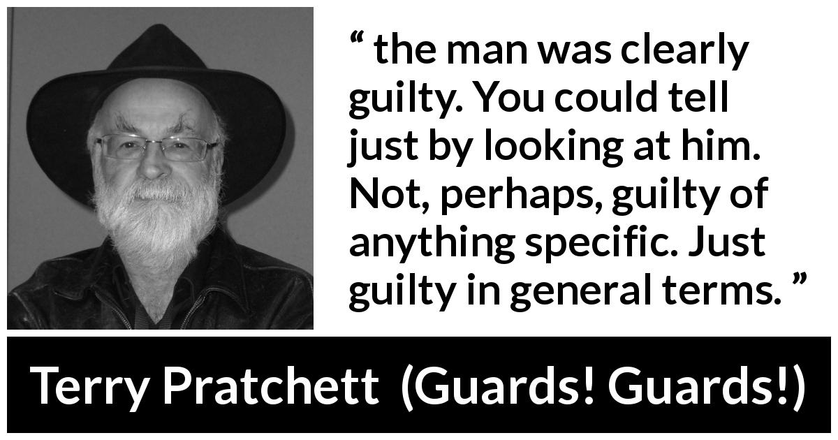 Terry Pratchett quote about appearance from Guards! Guards! - the man was clearly guilty. You could tell just by looking at him. Not, perhaps, guilty of anything specific. Just guilty in general terms.