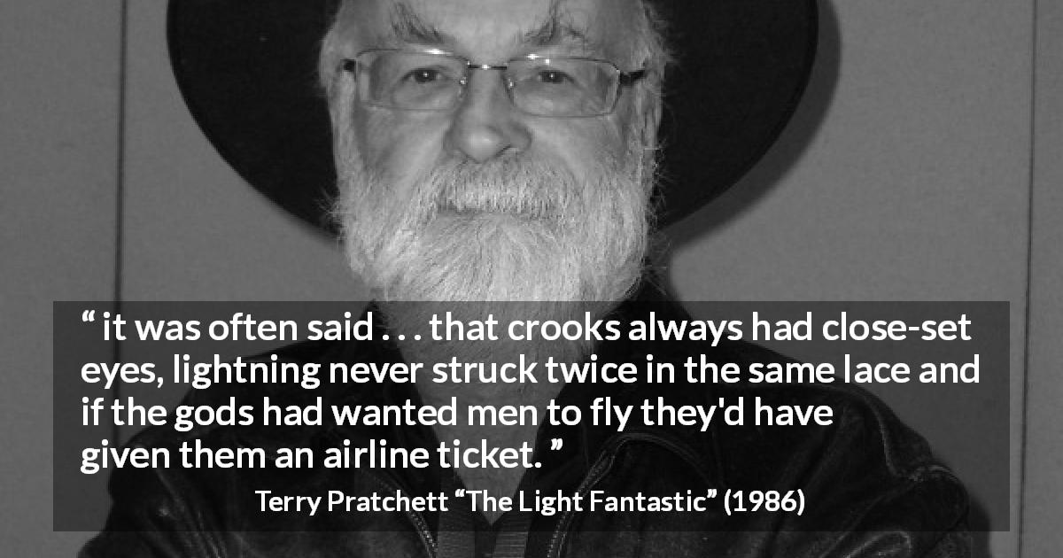 Terry Pratchett quote about beliefs from The Light Fantastic - it was often said . . . that crooks always had close-set eyes, lightning never struck twice in the same lace and if the gods had wanted men to fly they'd have given them an airline ticket.