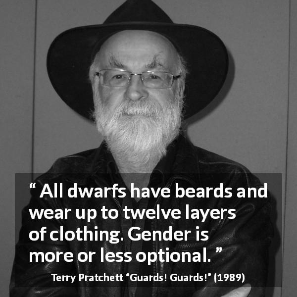Terry Pratchett quote about clothing from Guards! Guards! - All dwarfs have beards and wear up to twelve layers of clothing. Gender is more or less optional.